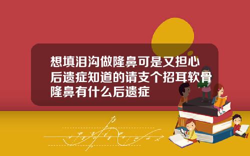 想填泪沟做隆鼻可是又担心后遗症知道的请支个招耳软骨隆鼻有什么后遗症