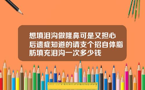 想填泪沟做隆鼻可是又担心后遗症知道的请支个招自体脂肪填充泪沟一次多少钱