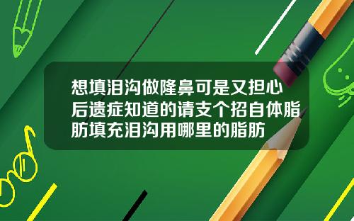 想填泪沟做隆鼻可是又担心后遗症知道的请支个招自体脂肪填充泪沟用哪里的脂肪