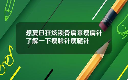 想夏日狂炫锁骨肩来瘦肩针了解一下瘦脸针瘦腿针