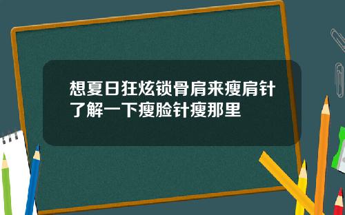 想夏日狂炫锁骨肩来瘦肩针了解一下瘦脸针瘦那里
