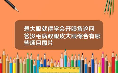 想大眼就得学会开眼角这回答没毛病双眼皮大眼综合有哪些项目图片