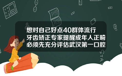 想对自己好点40群体流行牙齿矫正专家提醒成年人正畸必须先充分评估武汉第一口腔医院牙齿矫正