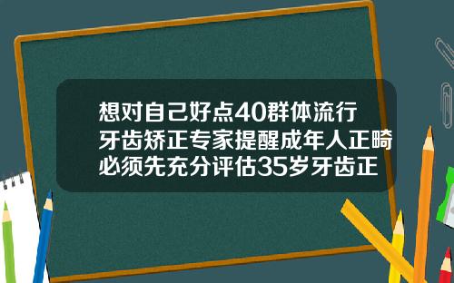 想对自己好点40群体流行牙齿矫正专家提醒成年人正畸必须先充分评估35岁牙齿正畸一般多少钱