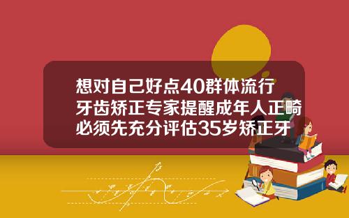 想对自己好点40群体流行牙齿矫正专家提醒成年人正畸必须先充分评估35岁矫正牙齿可以吗