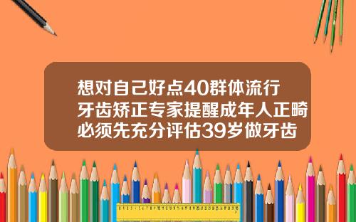 想对自己好点40群体流行牙齿矫正专家提醒成年人正畸必须先充分评估39岁做牙齿正畸治疗晚不晚