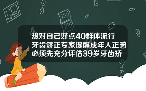 想对自己好点40群体流行牙齿矫正专家提醒成年人正畸必须先充分评估39岁牙齿矫正后遗症有哪些