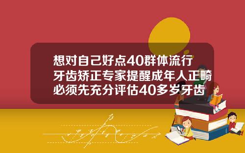 想对自己好点40群体流行牙齿矫正专家提醒成年人正畸必须先充分评估40多岁牙齿能矫正吗