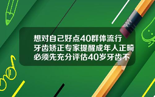 想对自己好点40群体流行牙齿矫正专家提醒成年人正畸必须先充分评估40岁牙齿不整齐能不能矫正呢
