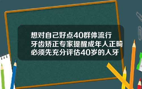 想对自己好点40群体流行牙齿矫正专家提醒成年人正畸必须先充分评估40岁的人牙齿还可以矫正吗