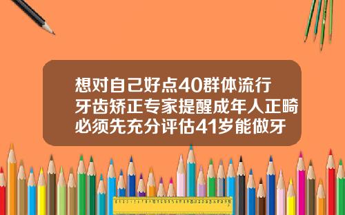 想对自己好点40群体流行牙齿矫正专家提醒成年人正畸必须先充分评估41岁能做牙齿矫正吗