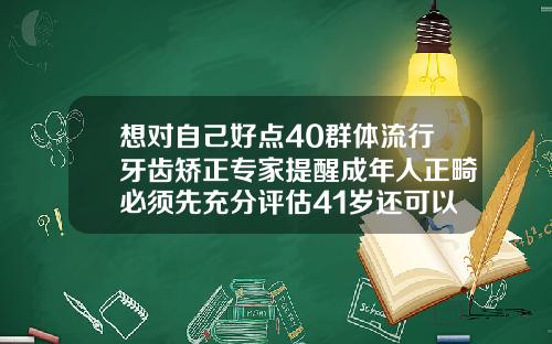 想对自己好点40群体流行牙齿矫正专家提醒成年人正畸必须先充分评估41岁还可以做牙齿矫正吗多少钱
