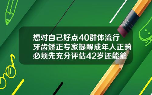 想对自己好点40群体流行牙齿矫正专家提醒成年人正畸必须先充分评估42岁还能箍牙吗
