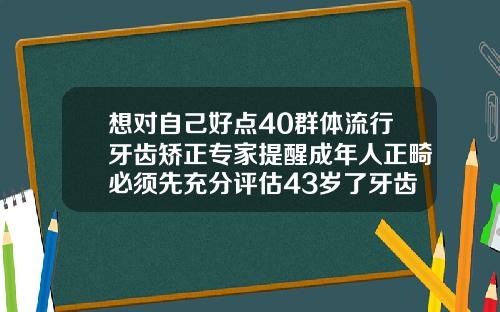想对自己好点40群体流行牙齿矫正专家提醒成年人正畸必须先充分评估43岁了牙齿还可以矫正吗