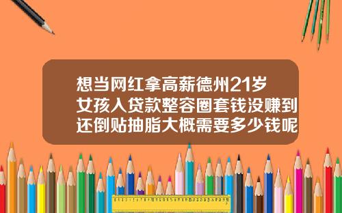 想当网红拿高薪德州21岁女孩入贷款整容圈套钱没赚到还倒贴抽脂大概需要多少钱呢90的人都说好