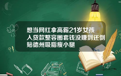 想当网红拿高薪21岁女孩入贷款整容圈套钱没赚到还倒贴德州吸脂瘦小腿
