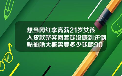想当网红拿高薪21岁女孩入贷款整容圈套钱没赚到还倒贴抽脂大概需要多少钱呢90的人都说好