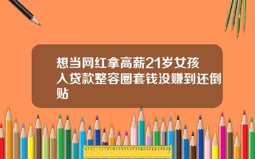 想当网红拿高薪21岁女孩入贷款整容圈套钱没赚到还倒贴