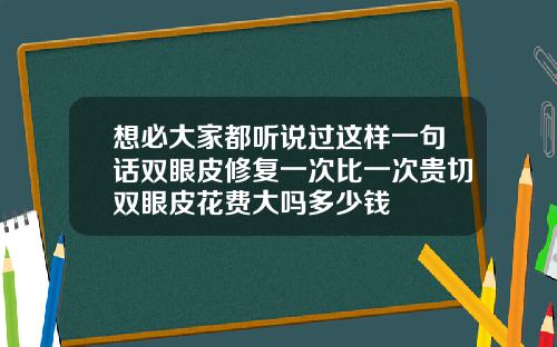 想必大家都听说过这样一句话双眼皮修复一次比一次贵切双眼皮花费大吗多少钱