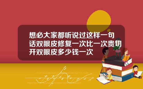 想必大家都听说过这样一句话双眼皮修复一次比一次贵切开双眼皮多少钱一次