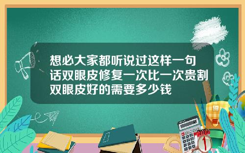 想必大家都听说过这样一句话双眼皮修复一次比一次贵割双眼皮好的需要多少钱