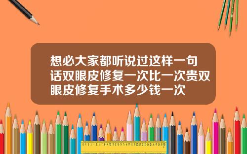 想必大家都听说过这样一句话双眼皮修复一次比一次贵双眼皮修复手术多少钱一次