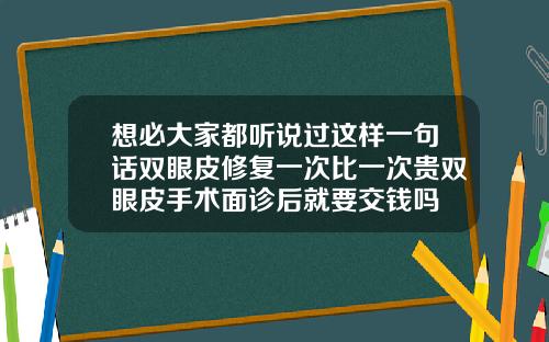想必大家都听说过这样一句话双眼皮修复一次比一次贵双眼皮手术面诊后就要交钱吗