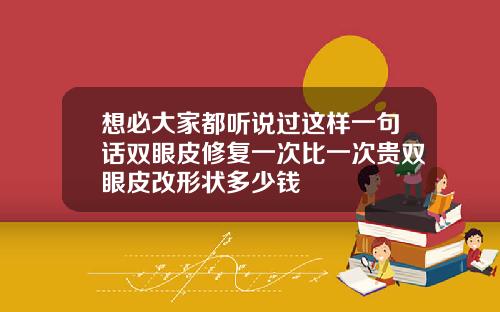 想必大家都听说过这样一句话双眼皮修复一次比一次贵双眼皮改形状多少钱