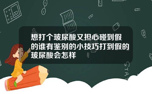 想打个玻尿酸又担心碰到假的谁有鉴别的小技巧打到假的玻尿酸会怎样