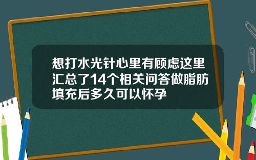 想打水光针心里有顾虑这里汇总了14个相关问答做脂肪填充后多久可以怀孕