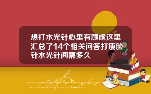 想打水光针心里有顾虑这里汇总了14个相关问答打瘦脸针水光针间隔多久