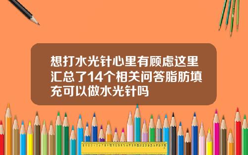 想打水光针心里有顾虑这里汇总了14个相关问答脂肪填充可以做水光针吗