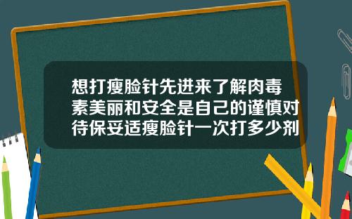 想打瘦脸针先进来了解肉毒素美丽和安全是自己的谨慎对待保妥适瘦脸针一次打多少剂量