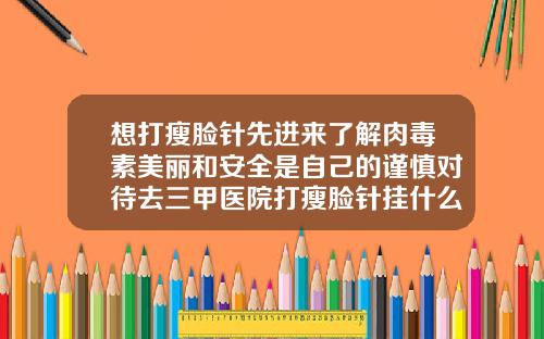 想打瘦脸针先进来了解肉毒素美丽和安全是自己的谨慎对待去三甲医院打瘦脸针挂什么科