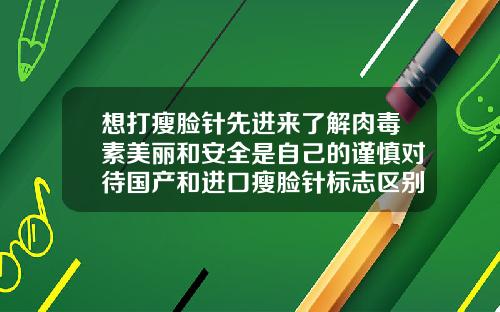 想打瘦脸针先进来了解肉毒素美丽和安全是自己的谨慎对待国产和进口瘦脸针标志区别
