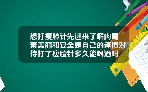 想打瘦脸针先进来了解肉毒素美丽和安全是自己的谨慎对待打了瘦脸针多久能喝酒吗