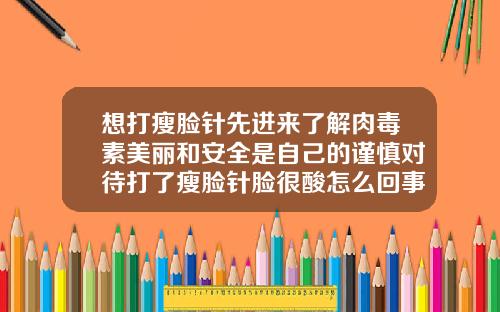 想打瘦脸针先进来了解肉毒素美丽和安全是自己的谨慎对待打了瘦脸针脸很酸怎么回事