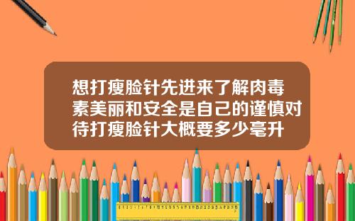 想打瘦脸针先进来了解肉毒素美丽和安全是自己的谨慎对待打瘦脸针大概要多少毫升