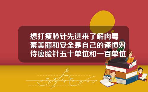 想打瘦脸针先进来了解肉毒素美丽和安全是自己的谨慎对待瘦脸针五十单位和一百单位的区别