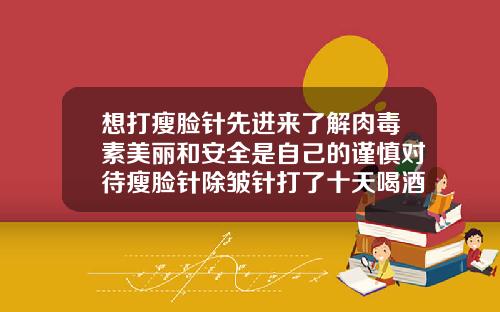 想打瘦脸针先进来了解肉毒素美丽和安全是自己的谨慎对待瘦脸针除皱针打了十天喝酒了