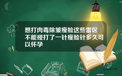 想打肉毒除皱瘦脸这些雷区不能碰打了一针瘦脸针多久可以怀孕