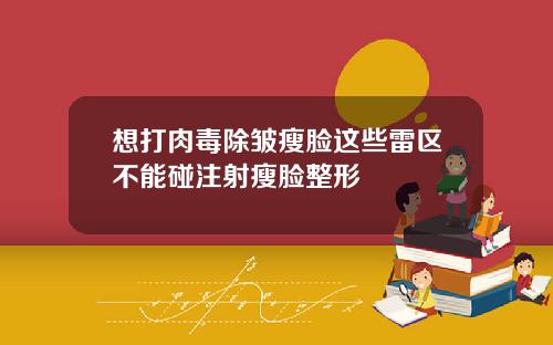 想打肉毒除皱瘦脸这些雷区不能碰注射瘦脸整形