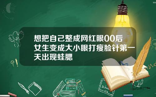 想把自己整成网红眼00后女生变成大小眼打瘦脸针第一天出现蛙腮
