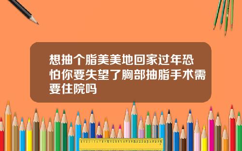 想抽个脂美美地回家过年恐怕你要失望了胸部抽脂手术需要住院吗