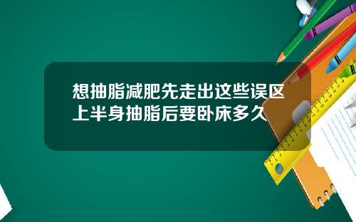想抽脂减肥先走出这些误区上半身抽脂后要卧床多久