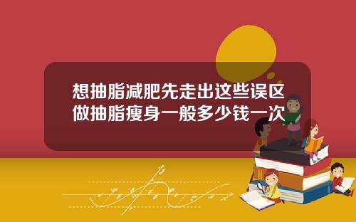 想抽脂减肥先走出这些误区做抽脂瘦身一般多少钱一次