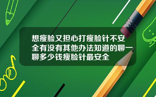 想瘦脸又担心打瘦脸针不安全有没有其他办法知道的聊一聊多少钱瘦脸针最安全