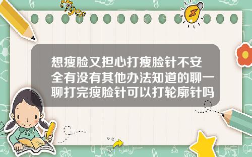 想瘦脸又担心打瘦脸针不安全有没有其他办法知道的聊一聊打完瘦脸针可以打轮廓针吗