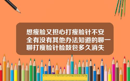 想瘦脸又担心打瘦脸针不安全有没有其他办法知道的聊一聊打瘦脸针脸鼓包多久消失