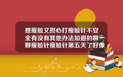 想瘦脸又担心打瘦脸针不安全有没有其他办法知道的聊一聊瘦脸针瘦脸针第五天了好像没瘦